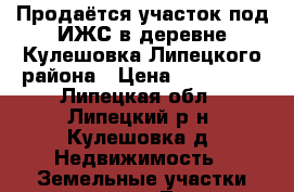 Продаётся участок под ИЖС в деревне Кулешовка Липецкого района › Цена ­ 465 000 - Липецкая обл., Липецкий р-н, Кулешовка д. Недвижимость » Земельные участки продажа   . Липецкая обл.